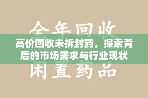 贵阳高价回收未拆封药，探索背后的市场需求与行业现状