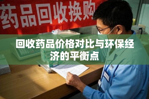 贵阳回收药品价格对比与环保经济的平衡点